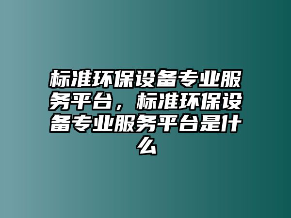 標(biāo)準(zhǔn)環(huán)保設(shè)備專業(yè)服務(wù)平臺，標(biāo)準(zhǔn)環(huán)保設(shè)備專業(yè)服務(wù)平臺是什么