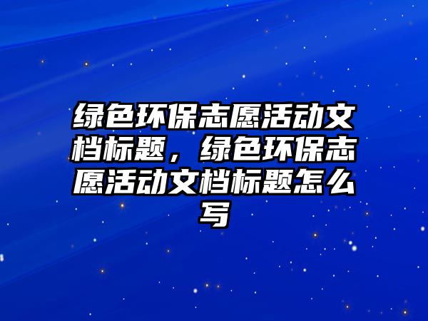 綠色環(huán)保志愿活動文檔標題，綠色環(huán)保志愿活動文檔標題怎么寫