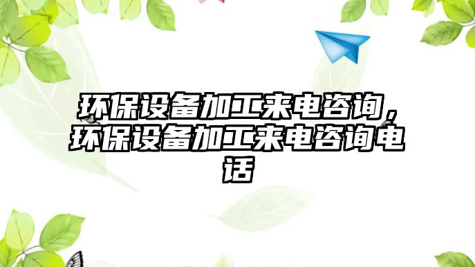 環(huán)保設(shè)備加工來電咨詢，環(huán)保設(shè)備加工來電咨詢電話