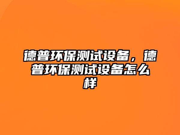 德普環(huán)保測試設(shè)備，德普環(huán)保測試設(shè)備怎么樣