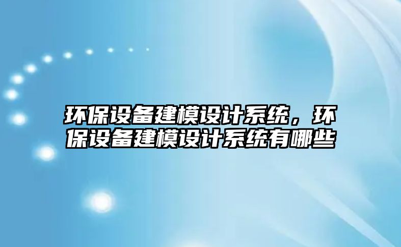 環(huán)保設(shè)備建模設(shè)計系統(tǒng)，環(huán)保設(shè)備建模設(shè)計系統(tǒng)有哪些