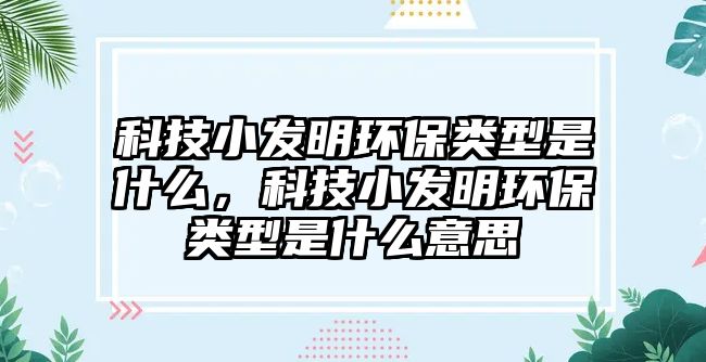 科技小發(fā)明環(huán)保類型是什么，科技小發(fā)明環(huán)保類型是什么意思