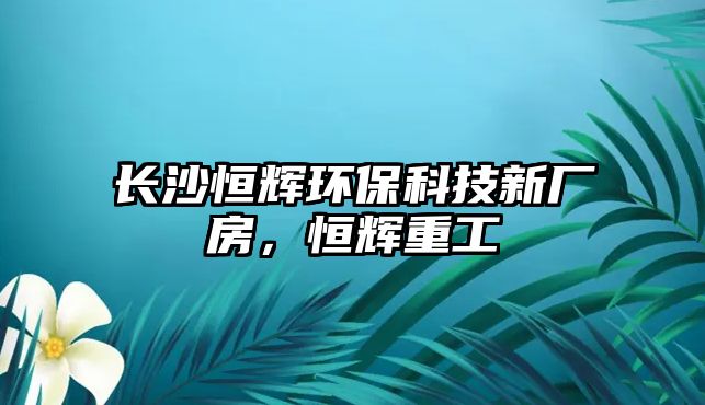 長(zhǎng)沙恒輝環(huán)?？萍夹聫S(chǎng)房，恒輝重工