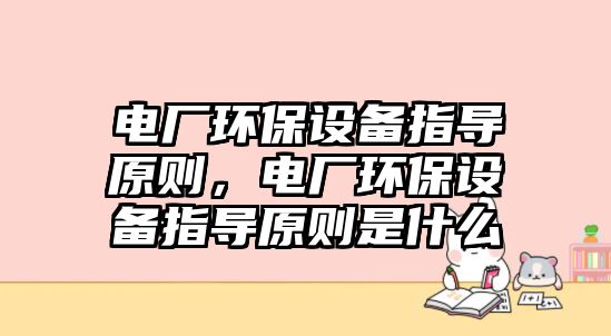 電廠環(huán)保設備指導原則，電廠環(huán)保設備指導原則是什么