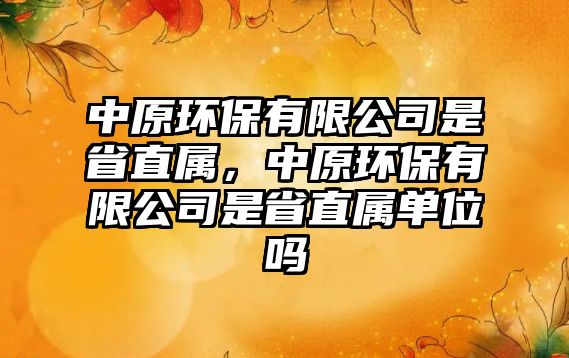 中原環(huán)保有限公司是省直屬，中原環(huán)保有限公司是省直屬單位嗎