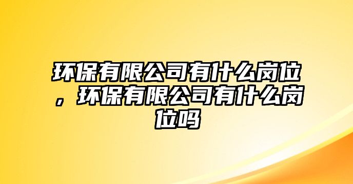 環(huán)保有限公司有什么崗位，環(huán)保有限公司有什么崗位嗎