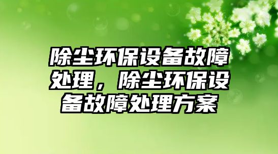 除塵環(huán)保設備故障處理，除塵環(huán)保設備故障處理方案