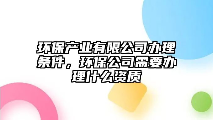 環(huán)保產(chǎn)業(yè)有限公司辦理?xiàng)l件，環(huán)保公司需要辦理什么資質(zhì)