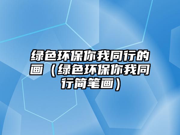 綠色環(huán)保你我同行的畫（綠色環(huán)保你我同行簡(jiǎn)筆畫）