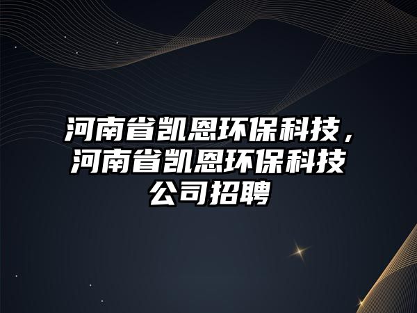 河南省凱恩環(huán)?？萍?，河南省凱恩環(huán)保科技公司招聘