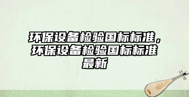 環(huán)保設備檢驗國標標準，環(huán)保設備檢驗國標標準最新