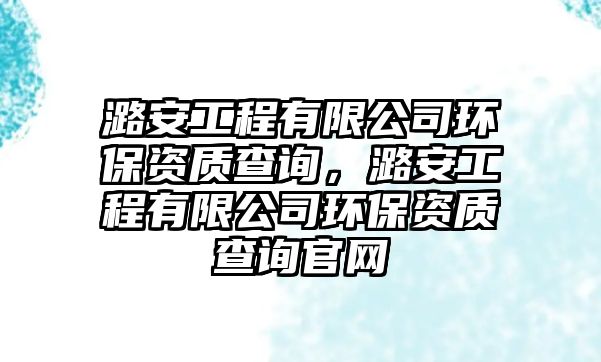 潞安工程有限公司環(huán)保資質(zhì)查詢，潞安工程有限公司環(huán)保資質(zhì)查詢官網(wǎng)