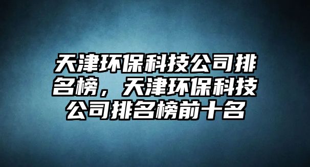 天津環(huán)保科技公司排名榜，天津環(huán)?？萍脊九琶袂笆? class=