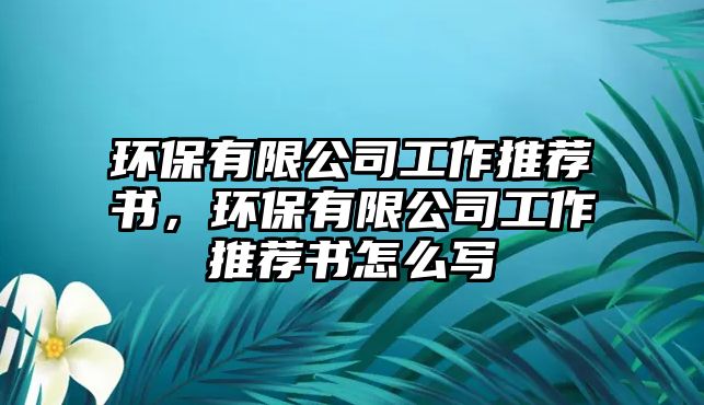 環(huán)保有限公司工作推薦書，環(huán)保有限公司工作推薦書怎么寫