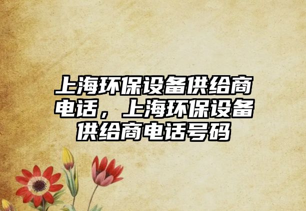 上海環(huán)保設(shè)備供給商電話，上海環(huán)保設(shè)備供給商電話號(hào)碼