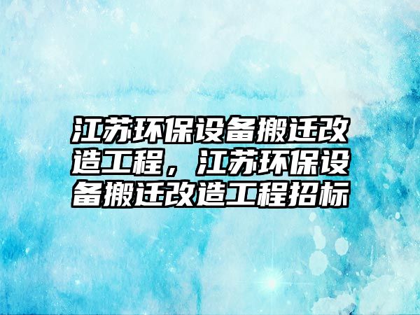 江蘇環(huán)保設備搬遷改造工程，江蘇環(huán)保設備搬遷改造工程招標