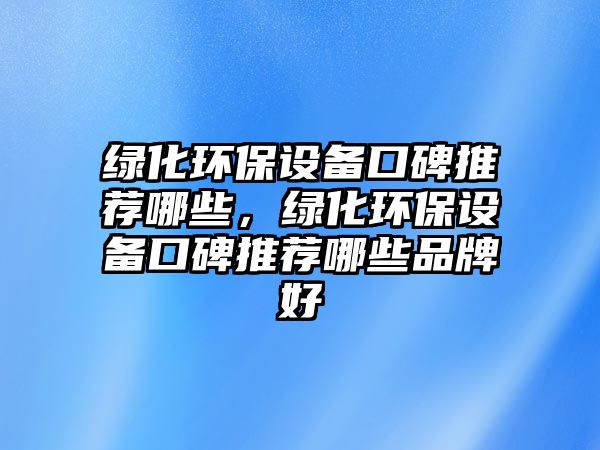 綠化環(huán)保設(shè)備口碑推薦哪些，綠化環(huán)保設(shè)備口碑推薦哪些品牌好