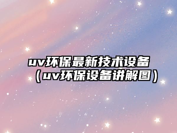 uv環(huán)保最新技術(shù)設(shè)備（uv環(huán)保設(shè)備講解圖）