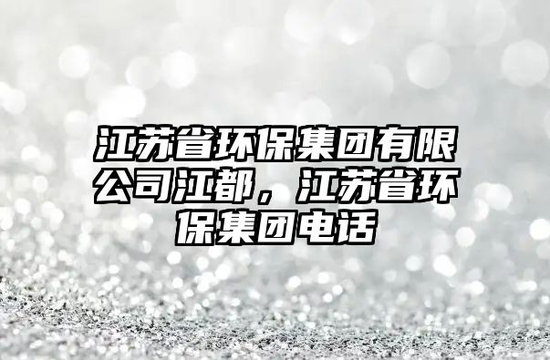 江蘇省環(huán)保集團有限公司江都，江蘇省環(huán)保集團電話