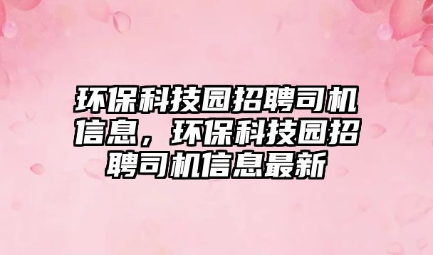 環(huán)保科技園招聘司機信息，環(huán)?？萍紙@招聘司機信息最新