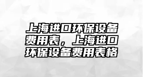 上海進(jìn)口環(huán)保設(shè)備費用表，上海進(jìn)口環(huán)保設(shè)備費用表格