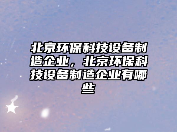 北京環(huán)保科技設(shè)備制造企業(yè)，北京環(huán)?？萍荚O(shè)備制造企業(yè)有哪些