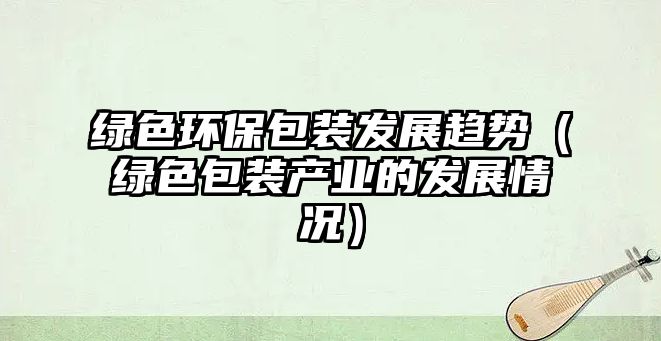 綠色環(huán)保包裝發(fā)展趨勢（綠色包裝產(chǎn)業(yè)的發(fā)展情況）