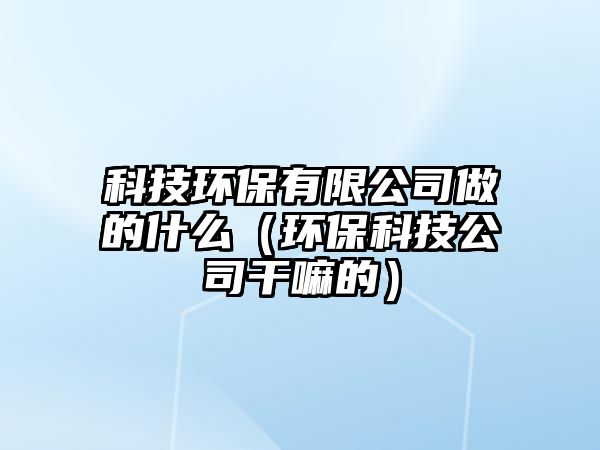 科技環(huán)保有限公司做的什么（環(huán)?？萍脊靖陕锏模? class=