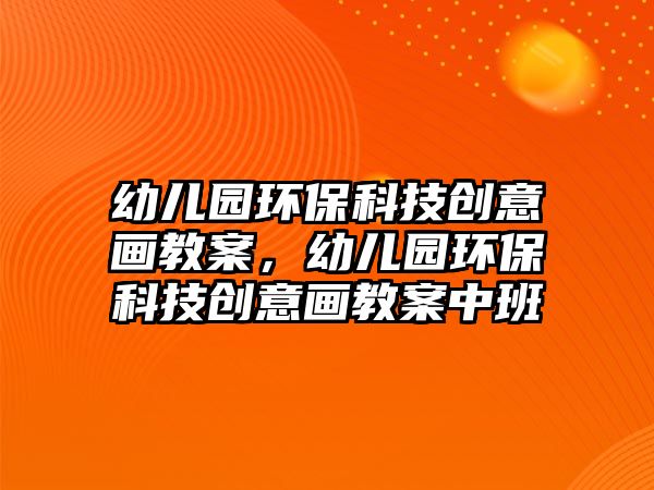 幼兒園環(huán)?？萍紕?chuàng)意畫教案，幼兒園環(huán)?？萍紕?chuàng)意畫教案中班