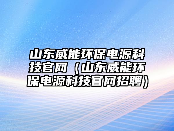 山東威能環(huán)保電源科技官網(wǎng)（山東威能環(huán)保電源科技官網(wǎng)招聘）