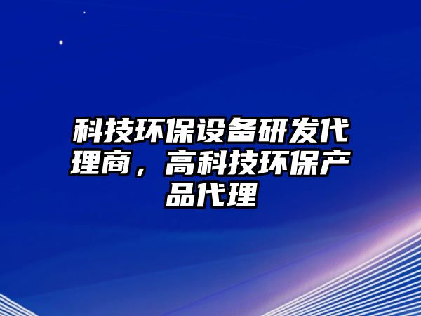 科技環(huán)保設(shè)備研發(fā)代理商，高科技環(huán)保產(chǎn)品代理