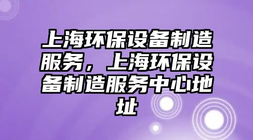 上海環(huán)保設備制造服務，上海環(huán)保設備制造服務中心地址