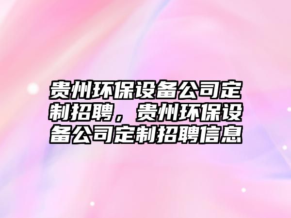 貴州環(huán)保設備公司定制招聘，貴州環(huán)保設備公司定制招聘信息