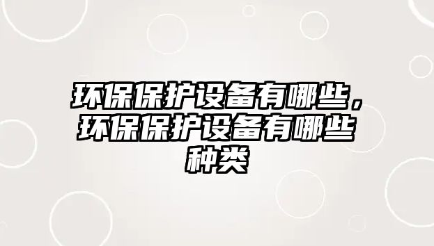 環(huán)保保護(hù)設(shè)備有哪些，環(huán)保保護(hù)設(shè)備有哪些種類