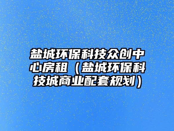 鹽城環(huán)?？萍急妱?chuàng)中心房租（鹽城環(huán)?？萍汲巧虡I(yè)配套規(guī)劃）