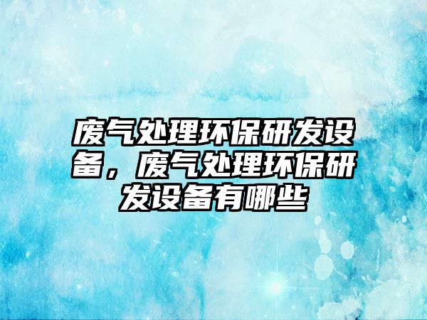 廢氣處理環(huán)保研發(fā)設備，廢氣處理環(huán)保研發(fā)設備有哪些