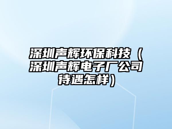 深圳聲輝環(huán)?？萍迹ㄉ钲诼曒x電子廠公司待遇怎樣）