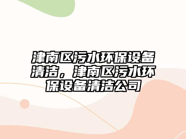 津南區(qū)污水環(huán)保設(shè)備清潔，津南區(qū)污水環(huán)保設(shè)備清潔公司