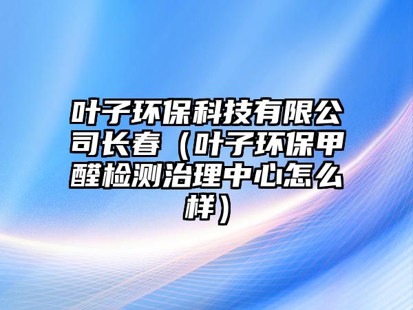 葉子環(huán)?？萍加邢薰鹃L春（葉子環(huán)保甲醛檢測治理中心怎么樣）