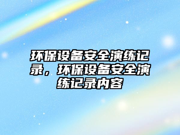 環(huán)保設備安全演練記錄，環(huán)保設備安全演練記錄內容