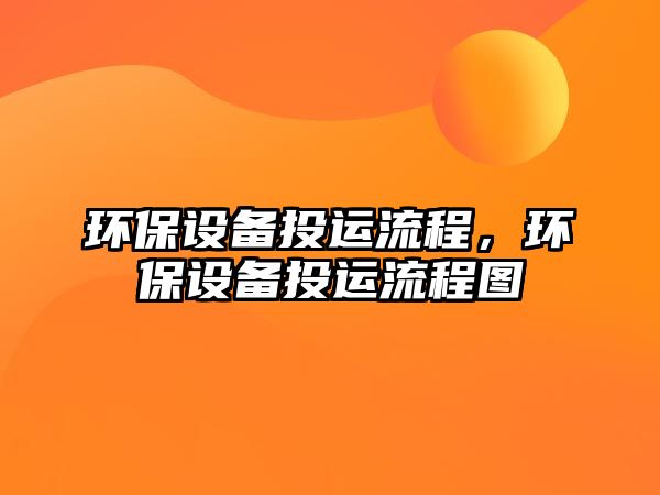 環(huán)保設(shè)備投運流程，環(huán)保設(shè)備投運流程圖