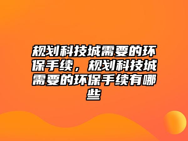 規(guī)劃科技城需要的環(huán)保手續(xù)，規(guī)劃科技城需要的環(huán)保手續(xù)有哪些