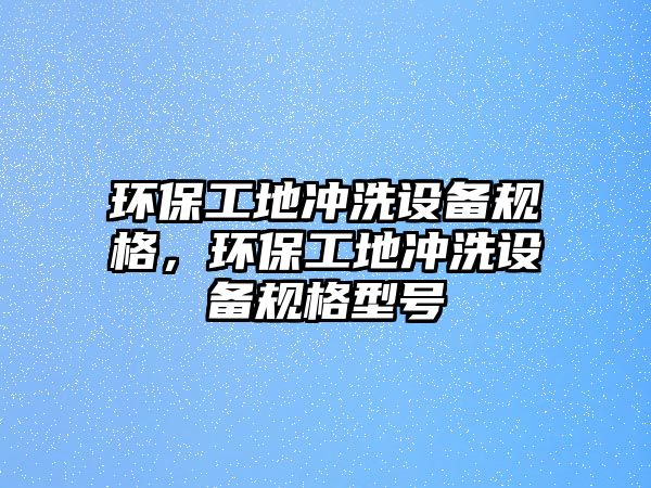 環(huán)保工地沖洗設(shè)備規(guī)格，環(huán)保工地沖洗設(shè)備規(guī)格型號