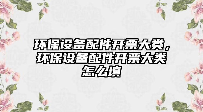 環(huán)保設備配件開票大類，環(huán)保設備配件開票大類怎么填