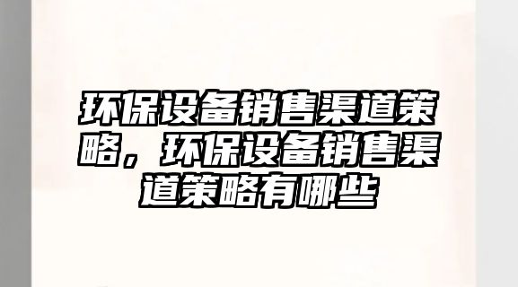 環(huán)保設(shè)備銷售渠道策略，環(huán)保設(shè)備銷售渠道策略有哪些