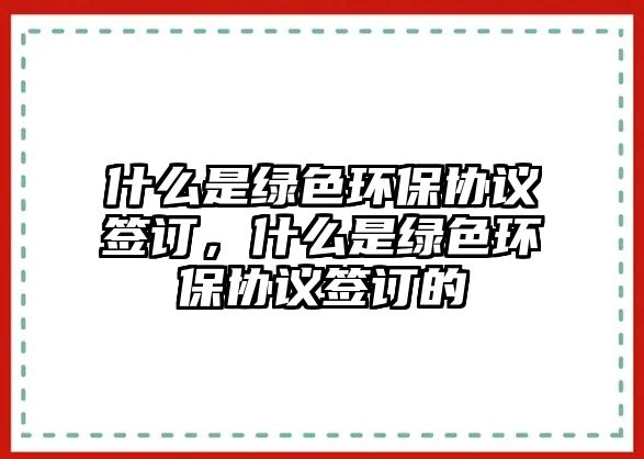 什么是綠色環(huán)保協(xié)議簽訂，什么是綠色環(huán)保協(xié)議簽訂的