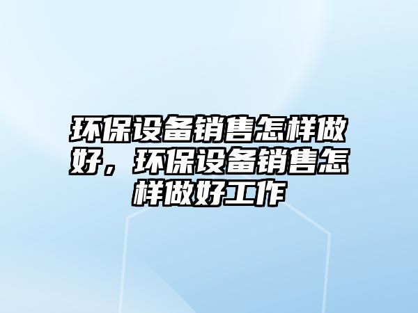 環(huán)保設(shè)備銷售怎樣做好，環(huán)保設(shè)備銷售怎樣做好工作