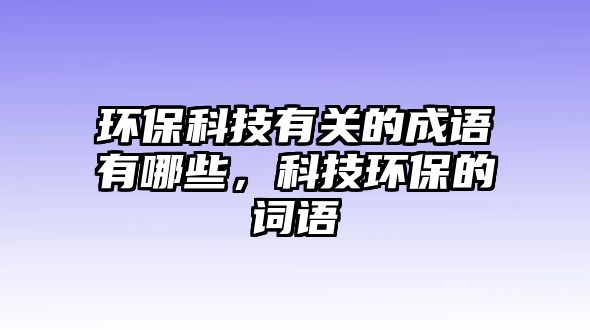 環(huán)?？萍加嘘P(guān)的成語有哪些，科技環(huán)保的詞語