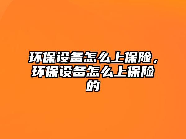 環(huán)保設(shè)備怎么上保險(xiǎn)，環(huán)保設(shè)備怎么上保險(xiǎn)的