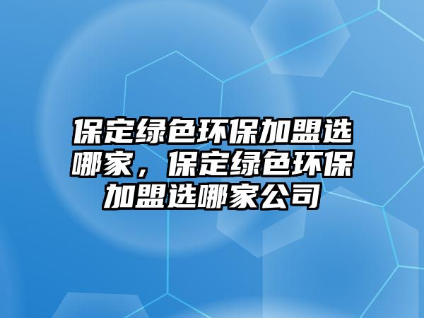 保定綠色環(huán)保加盟選哪家，保定綠色環(huán)保加盟選哪家公司